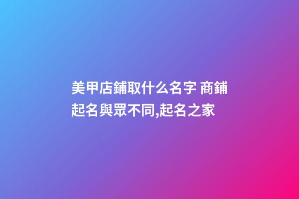 美甲店鋪取什么名字 商鋪起名與眾不同,起名之家